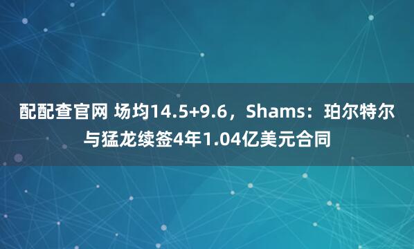 配配查官网 场均14.5+9.6，Shams：珀尔特尔与猛龙续签4年1.04亿美元合同