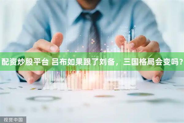 配资炒股平台 吕布如果跟了刘备，三国格局会变吗？