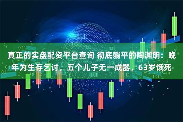 真正的实盘配资平台查询 彻底躺平的陶渊明：晚年为生存乞讨，五个儿子无一成器，63岁饿死