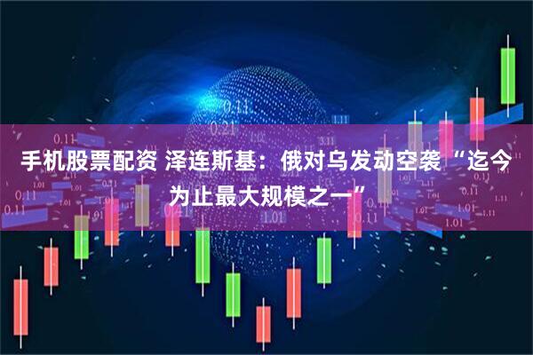 手机股票配资 泽连斯基：俄对乌发动空袭 “迄今为止最大规模之一”