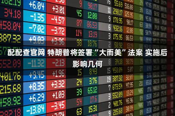 配配查官网 特朗普将签署“大而美”法案 实施后影响几何