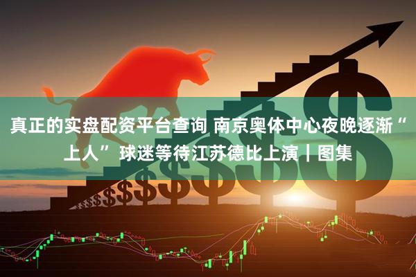 真正的实盘配资平台查询 南京奥体中心夜晚逐渐“上人” 球迷等待江苏德比上演｜图集