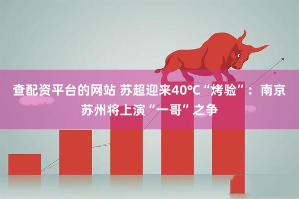 查配资平台的网站 苏超迎来40℃“烤验”：南京苏州将上演“一哥”之争