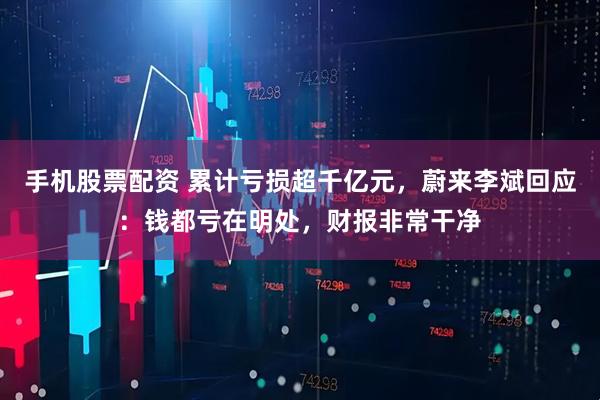 手机股票配资 累计亏损超千亿元，蔚来李斌回应：钱都亏在明处，财报非常干净
