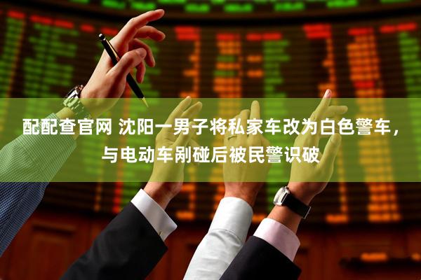 配配查官网 沈阳一男子将私家车改为白色警车，与电动车剐碰后被民警识破