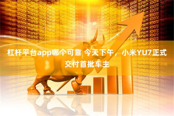 杠杆平台app哪个可靠 今天下午，小米YU7正式交付首批车主