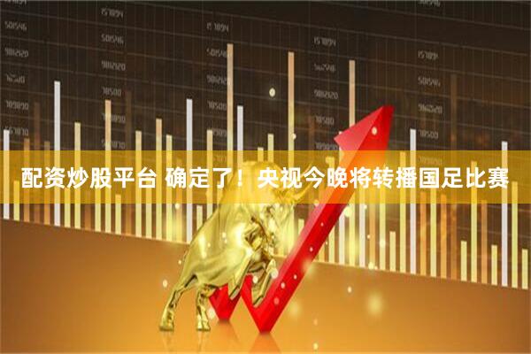 配资炒股平台 确定了！央视今晚将转播国足比赛