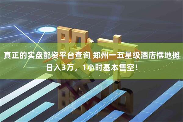 真正的实盘配资平台查询 郑州一五星级酒店摆地摊日入3万，1小时基本售空！