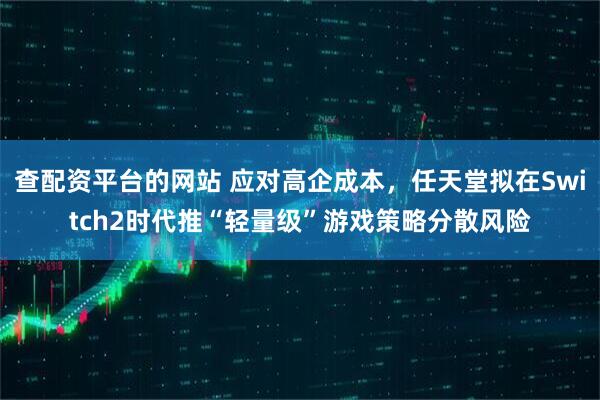 查配资平台的网站 应对高企成本，任天堂拟在Switch2时代推“轻量级”游戏策略分散风险