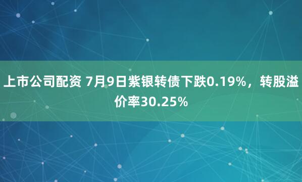 上市公司配资 7月9日紫银转债下跌0.19%，转股溢价率30.25%