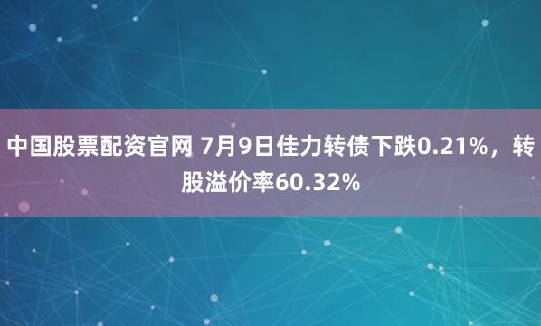 中国股票配资官网 7月9日佳力转债下跌0.21%，转股溢价率60.32%