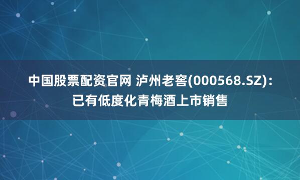 中国股票配资官网 泸州老窖(000568.SZ)：已有低度化青梅酒上市销售
