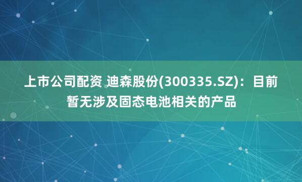 上市公司配资 迪森股份(300335.SZ)：目前暂无涉及固态电池相关的产品