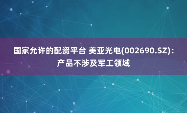 国家允许的配资平台 美亚光电(002690.SZ)：产品不涉及军工领域
