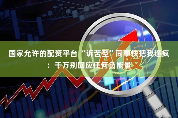 国家允许的配资平台 “诉苦型”同事快把我逼疯：千万别回应任何负能量