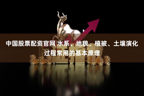 中国股票配资官网 水系、地貌、植被、土壤演化过程常用的基本原理