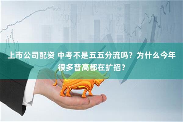 上市公司配资 中考不是五五分流吗？为什么今年很多普高都在扩招？