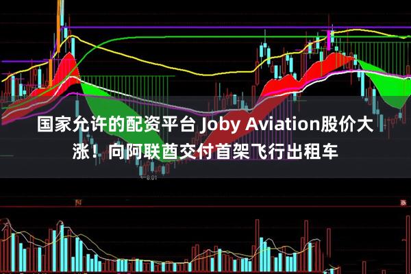 国家允许的配资平台 Joby Aviation股价大涨！向阿联酋交付首架飞行出租车