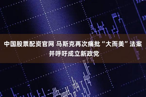 中国股票配资官网 马斯克再次痛批“大而美”法案 并呼吁成立新政党