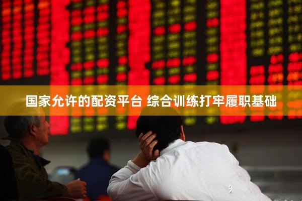 国家允许的配资平台 综合训练打牢履职基础