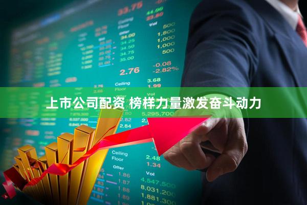 上市公司配资 榜样力量激发奋斗动力