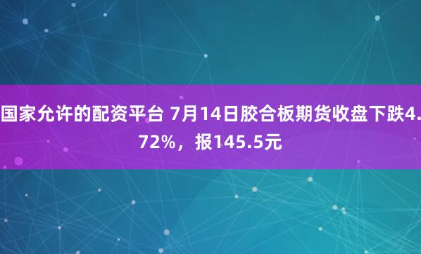 国家允许的配资平台 7月14日胶合板期货收盘下跌4.72%，报145.5元
