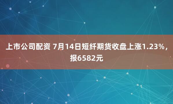 上市公司配资 7月14日短纤期货收盘上涨1.23%，报6582元