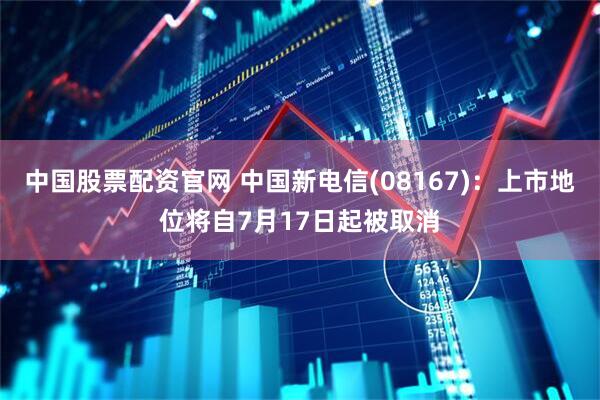 中国股票配资官网 中国新电信(08167)：上市地位将自7月17日起被取消