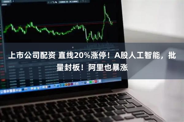 上市公司配资 直线20%涨停！A股人工智能，批量封板！阿里也暴涨