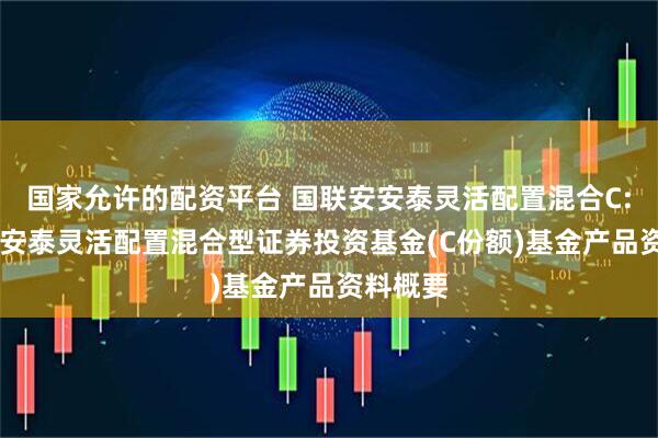 国家允许的配资平台 国联安安泰灵活配置混合C: 国联安安泰灵活配置混合型证券投资基金(C份额)基金产品资料概要