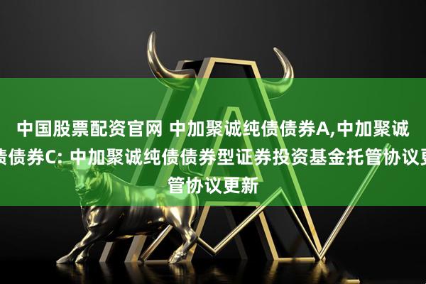 中国股票配资官网 中加聚诚纯债债券A,中加聚诚纯债债券C: 中加聚诚纯债债券型证券投资基金托管协议更新