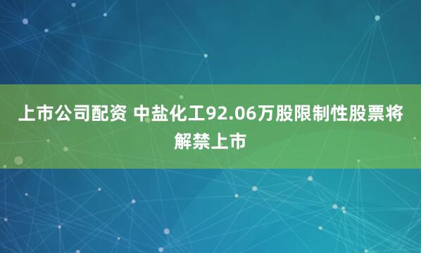 上市公司配资 中盐化工92.06万股限制性股票将解禁上市