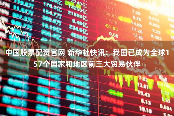 中国股票配资官网 新华社快讯：我国已成为全球157个国家和地区前三大贸易伙伴