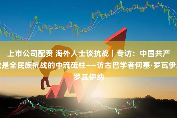 上市公司配资 海外人士谈抗战｜专访：中国共产党是全民族抗战的中流砥柱——访古巴学者何塞·罗瓦伊纳