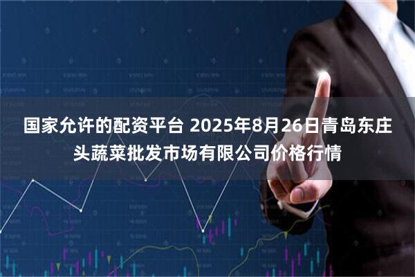 国家允许的配资平台 2025年8月26日青岛东庄头蔬菜批发市场有限公司价格行情
