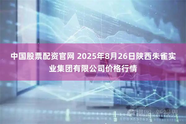 中国股票配资官网 2025年8月26日陕西朱雀实业集团有限公司价格行情