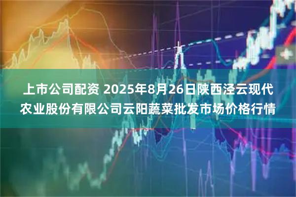 上市公司配资 2025年8月26日陕西泾云现代农业股份有限公司云阳蔬菜批发市场价格行情