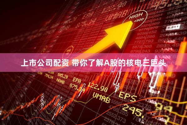 上市公司配资 带你了解A股的核电三巨头