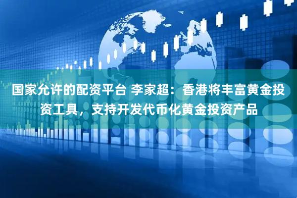 国家允许的配资平台 李家超：香港将丰富黄金投资工具，支持开发代币化黄金投资产品