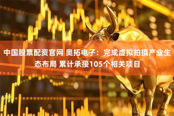 中国股票配资官网 奥拓电子：完成虚拟拍摄产业生态布局 累计承接105个相关项目