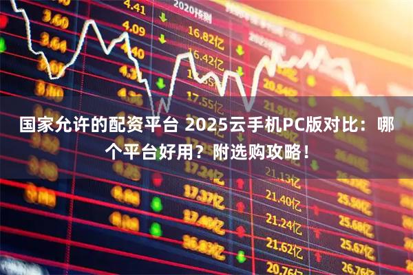 国家允许的配资平台 2025云手机PC版对比：哪个平台好用？附选购攻略！