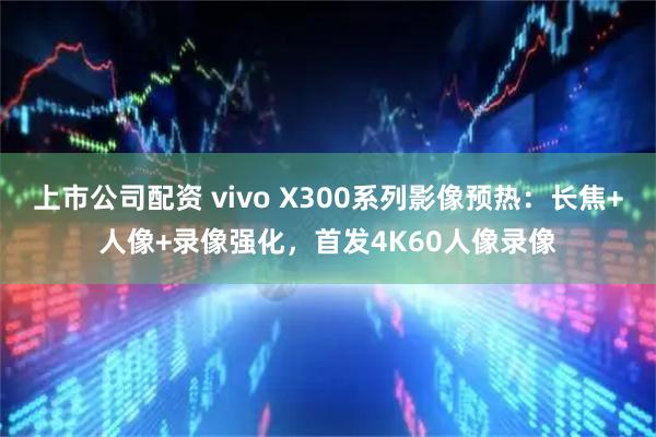 上市公司配资 vivo X300系列影像预热：长焦+人像+录像强化，首发4K60人像录像