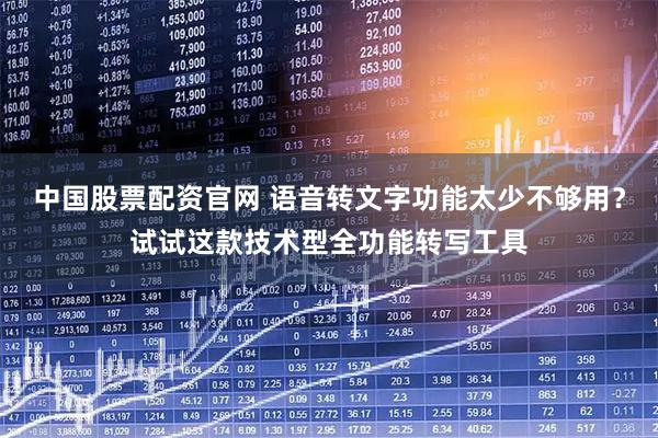 中国股票配资官网 语音转文字功能太少不够用？试试这款技术型全功能转写工具