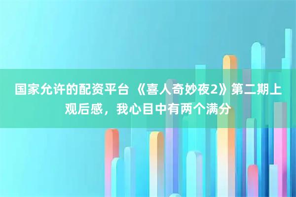 国家允许的配资平台 《喜人奇妙夜2》第二期上观后感，我心目中有两个满分