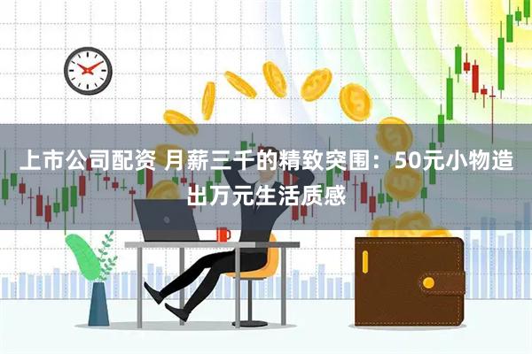上市公司配资 月薪三千的精致突围：50元小物造出万元生活质感