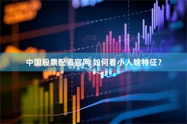 中国股票配资官网 如何看小人啥特征？