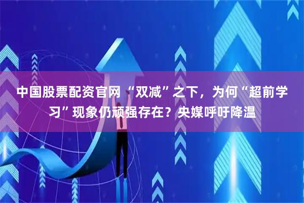 中国股票配资官网 “双减”之下，为何“超前学习”现象仍顽强存在？央媒呼吁降温