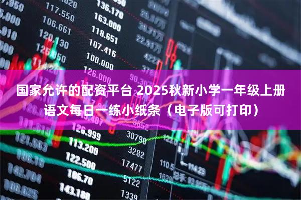 国家允许的配资平台 2025秋新小学一年级上册语文每日一练小纸条（电子版可打印）