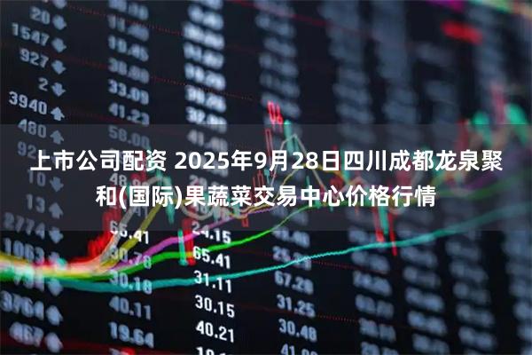 上市公司配资 2025年9月28日四川成都龙泉聚和(国际)果蔬菜交易中心价格行情