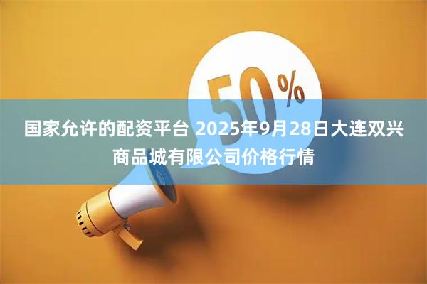 国家允许的配资平台 2025年9月28日大连双兴商品城有限公司价格行情